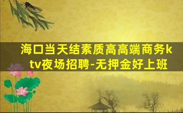 海口当天结素质高高端商务ktv夜场招聘-无押金好上班